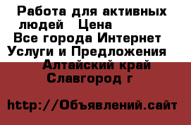 Работа для активных людей › Цена ­ 40 000 - Все города Интернет » Услуги и Предложения   . Алтайский край,Славгород г.